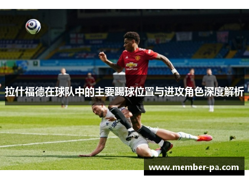 拉什福德在球队中的主要踢球位置与进攻角色深度解析