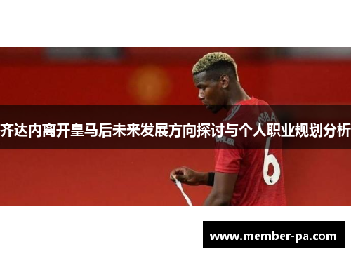 齐达内离开皇马后未来发展方向探讨与个人职业规划分析