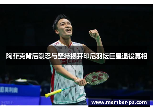 陶菲克背后隐忍与坚持揭开印尼羽坛巨星退役真相