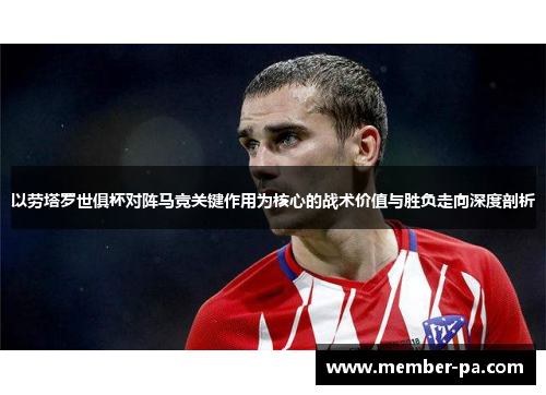 以劳塔罗世俱杯对阵马竞关键作用为核心的战术价值与胜负走向深度剖析