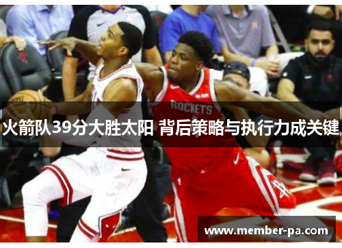 火箭队39分大胜太阳 背后策略与执行力成关键