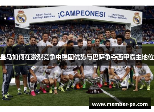 皇马如何在激烈竞争中稳固优势与巴萨争夺西甲霸主地位