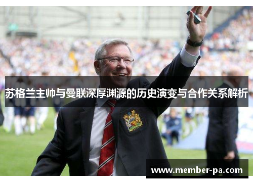 苏格兰主帅与曼联深厚渊源的历史演变与合作关系解析