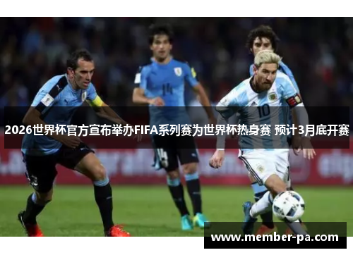 2026世界杯官方宣布举办FIFA系列赛为世界杯热身赛 预计3月底开赛