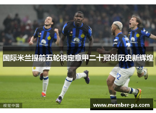 国际米兰提前五轮锁定意甲二十冠创历史新辉煌