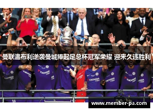 曼联温布利逆袭曼城捧起足总杯冠军荣耀 迎来久违胜利