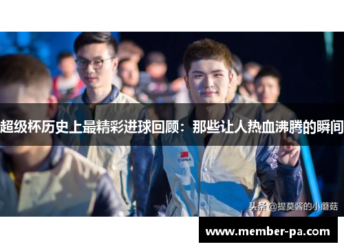 超级杯历史上最精彩进球回顾：那些让人热血沸腾的瞬间