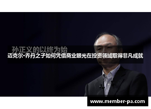 迈克尔·乔丹之子如何凭借商业眼光在投资领域取得非凡成就